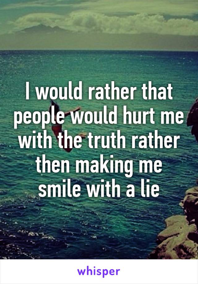 I would rather that people would hurt me with the truth rather then making me smile with a lie