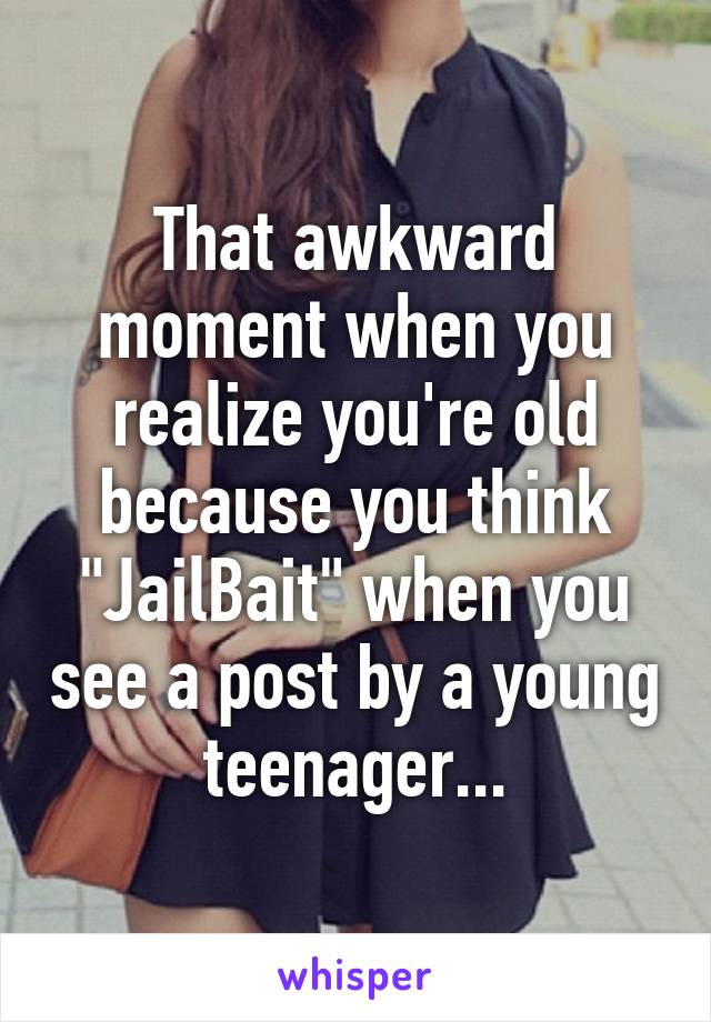 That awkward moment when you realize you're old because you think "JailBait" when you see a post by a young teenager...