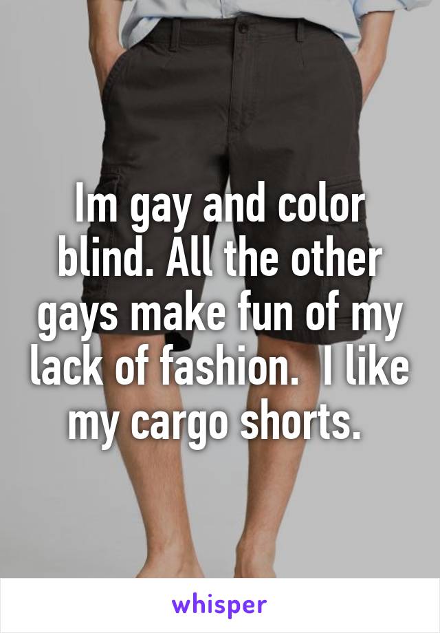 Im gay and color blind. All the other gays make fun of my lack of fashion.  I like my cargo shorts. 