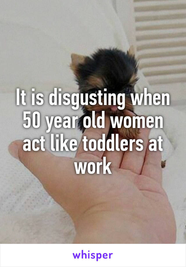 It is disgusting when 50 year old women act like toddlers at work