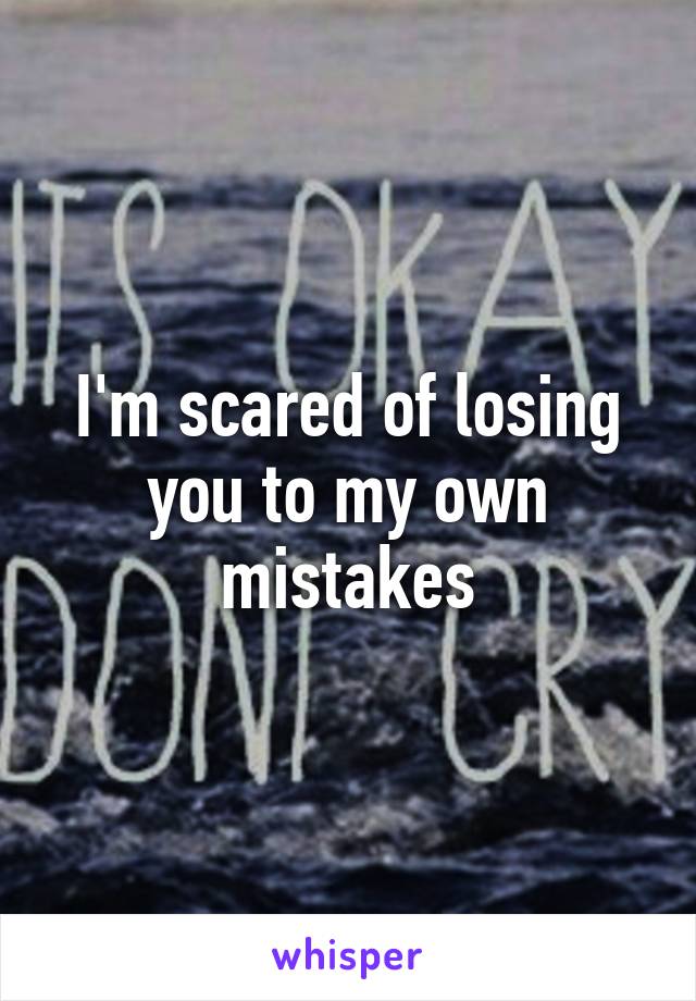 I'm scared of losing you to my own mistakes