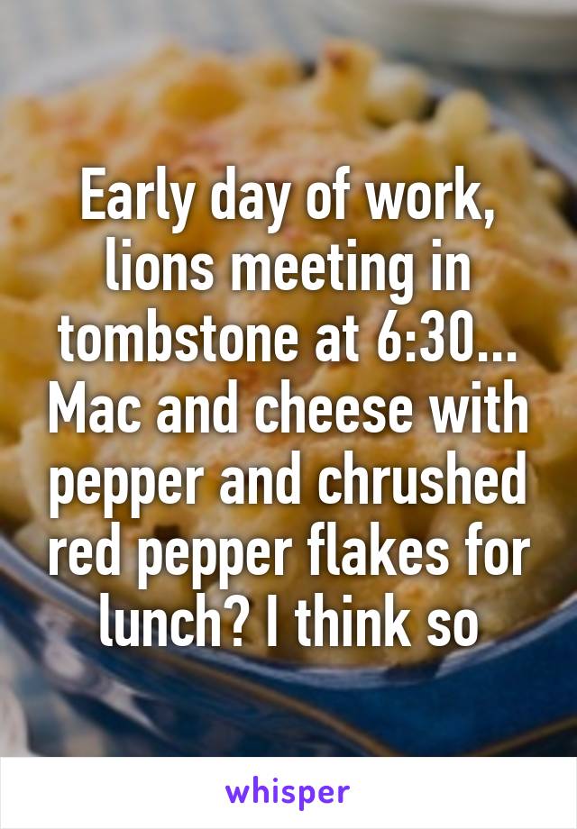 Early day of work, lions meeting in tombstone at 6:30... Mac and cheese with pepper and chrushed red pepper flakes for lunch? I think so