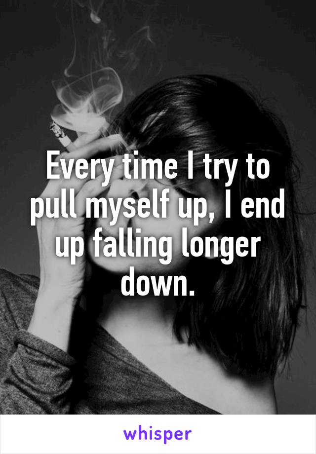 Every time I try to pull myself up, I end up falling longer down.