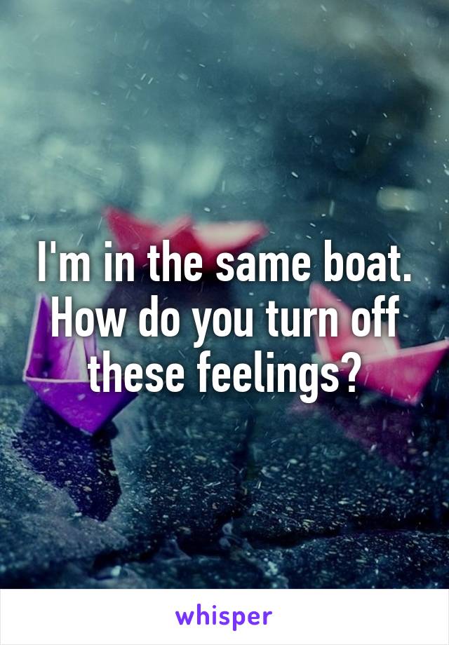 I'm in the same boat. How do you turn off these feelings?
