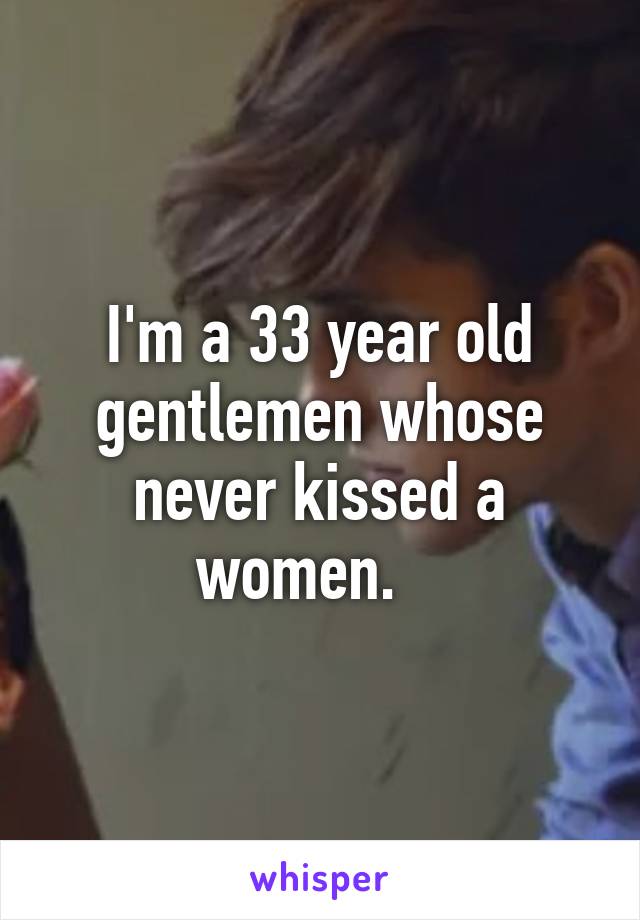 I'm a 33 year old gentlemen whose never kissed a women.   