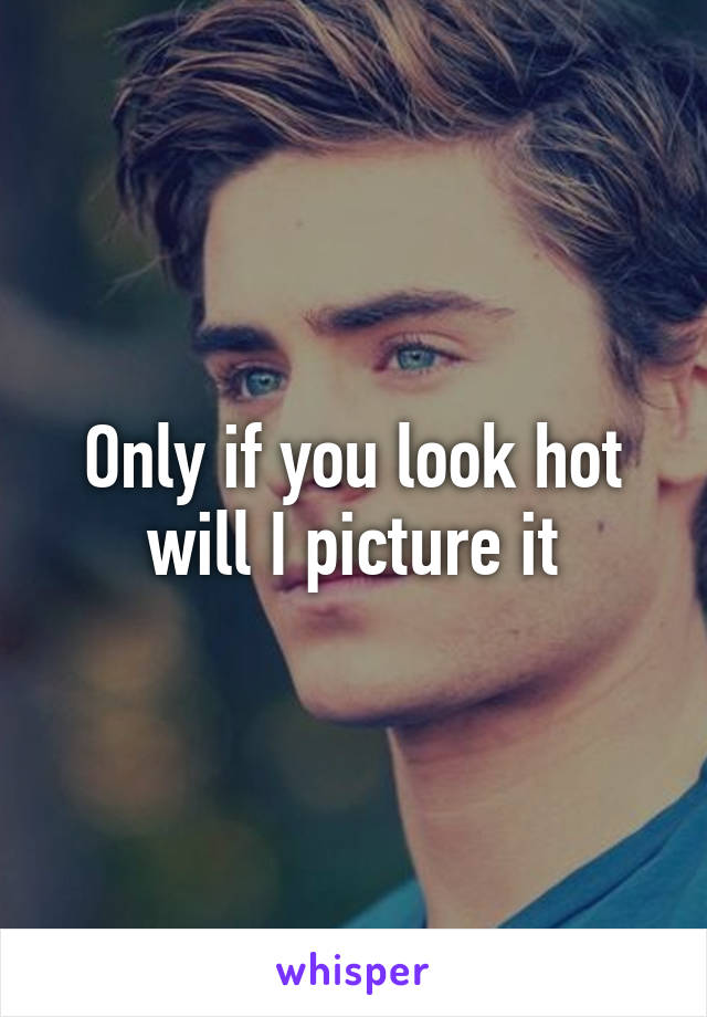 Only if you look hot will I picture it