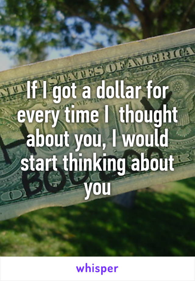 If I got a dollar for every time I  thought about you, I would start thinking about you