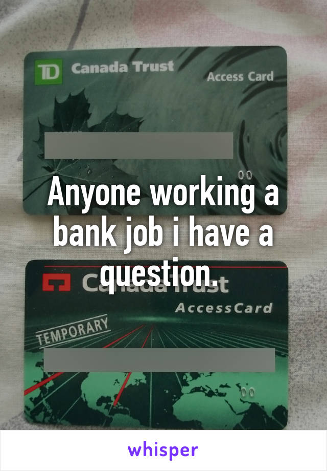 Anyone working a bank job i have a question. 