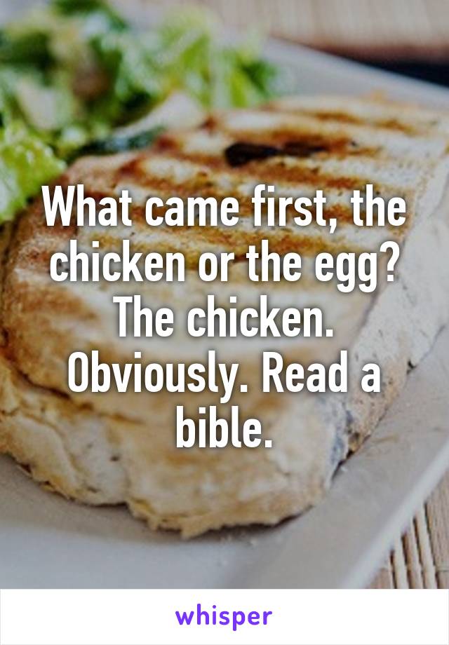 What came first, the chicken or the egg?
The chicken. Obviously. Read a bible.