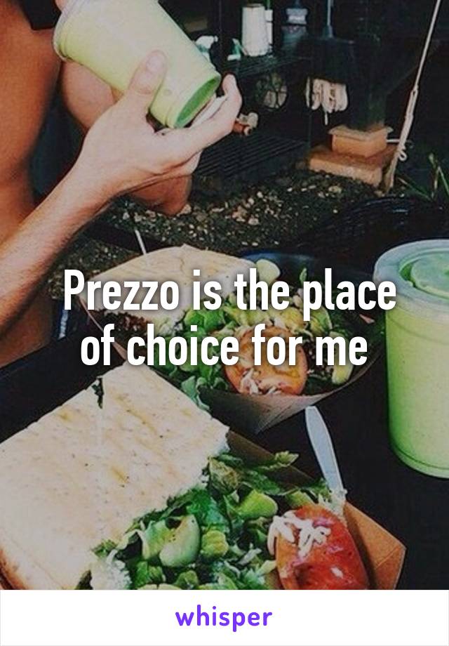  Prezzo is the place of choice for me