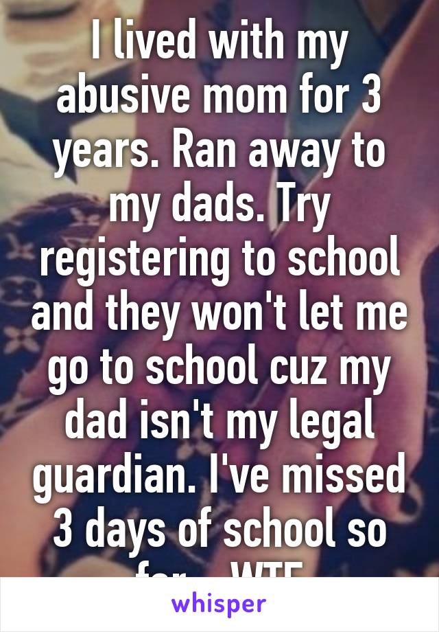 I lived with my abusive mom for 3 years. Ran away to my dads. Try registering to school and they won't let me go to school cuz my dad isn't my legal guardian. I've missed 3 days of school so far... WTF