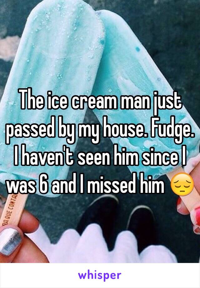 The ice cream man just passed by my house. Fudge. I haven't seen him since I was 6 and I missed him 😔