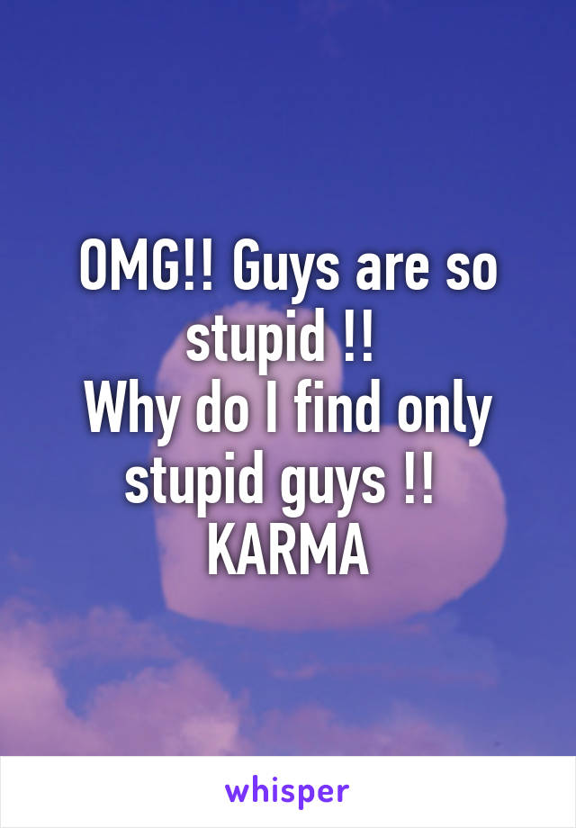 OMG!! Guys are so stupid !! 
Why do I find only stupid guys !! 
KARMA