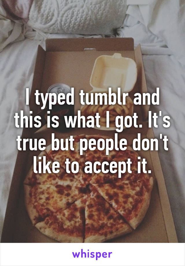 I typed tumblr and this is what I got. It's true but people don't like to accept it.