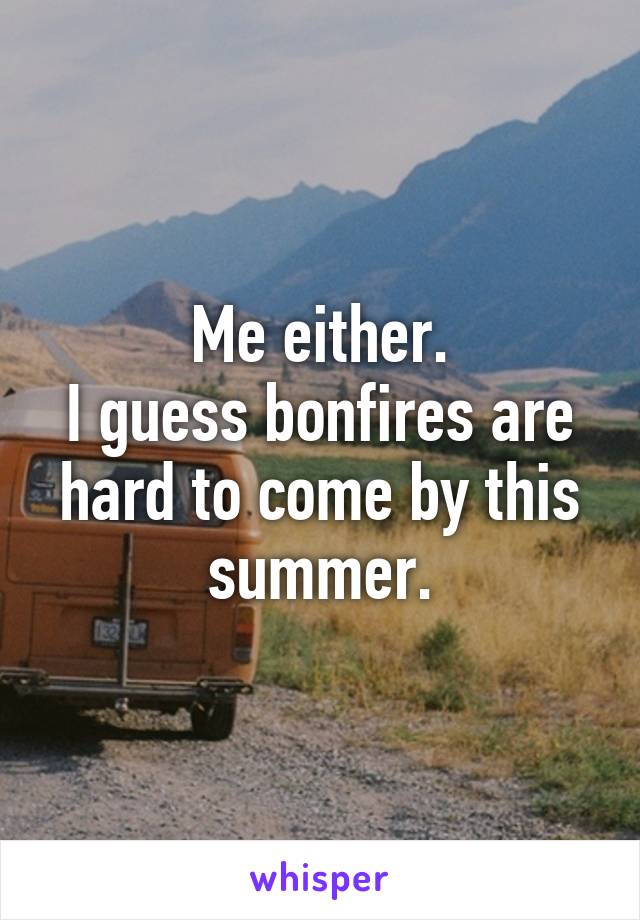 Me either.
I guess bonfires are hard to come by this summer.