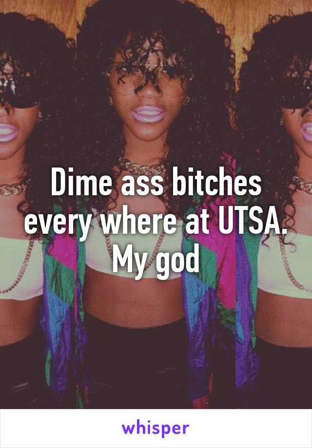 Dime ass bitches every where at UTSA. My god