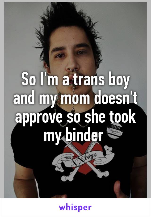 So I'm a trans boy and my mom doesn't approve so she took my binder 