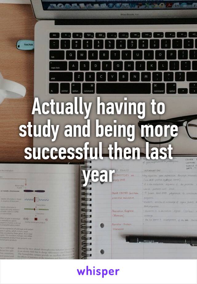Actually having to study and being more successful then last year