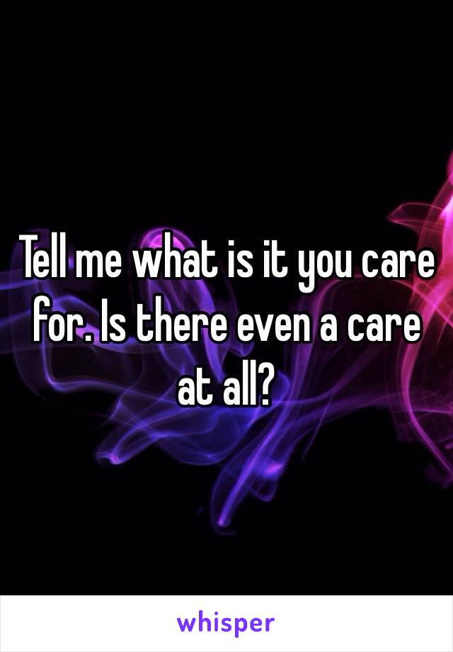 Tell me what is it you care for. Is there even a care at all?