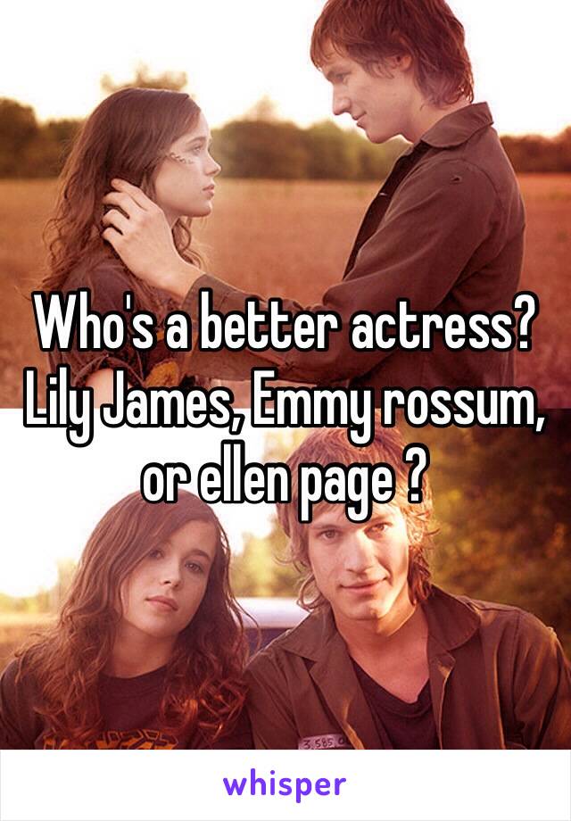 Who's a better actress? Lily James, Emmy rossum, or ellen page ?