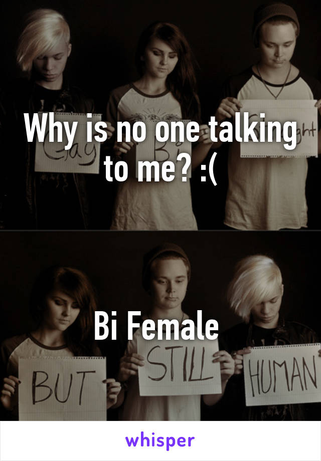 Why is no one talking to me? :(



Bi Female 