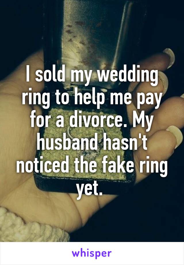 I sold my wedding ring to help me pay for a divorce. My husband hasn't noticed the fake ring yet. 