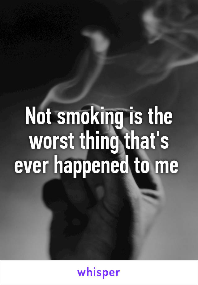 Not smoking is the worst thing that's ever happened to me 