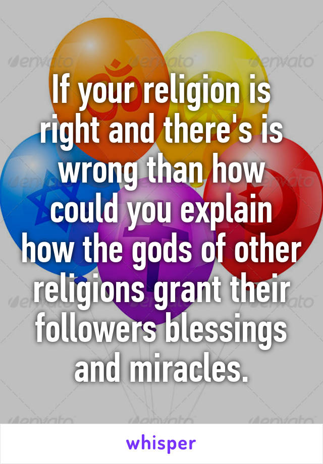 If your religion is right and there's is wrong than how could you explain how the gods of other religions grant their followers blessings and miracles.