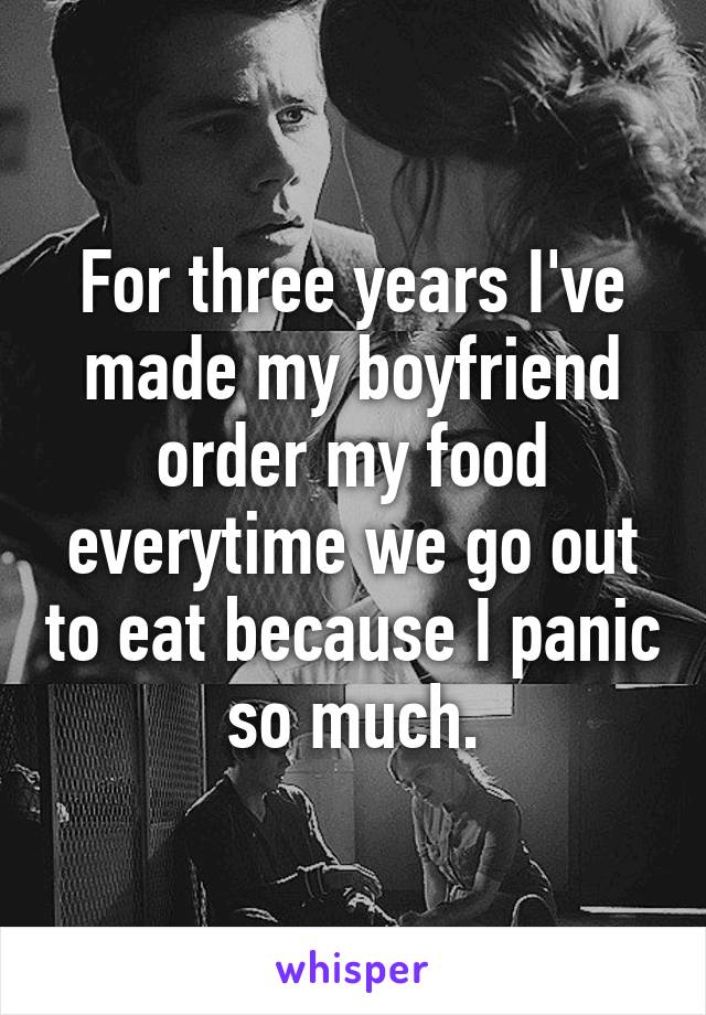 For three years I've made my boyfriend order my food everytime we go out to eat because I panic so much.