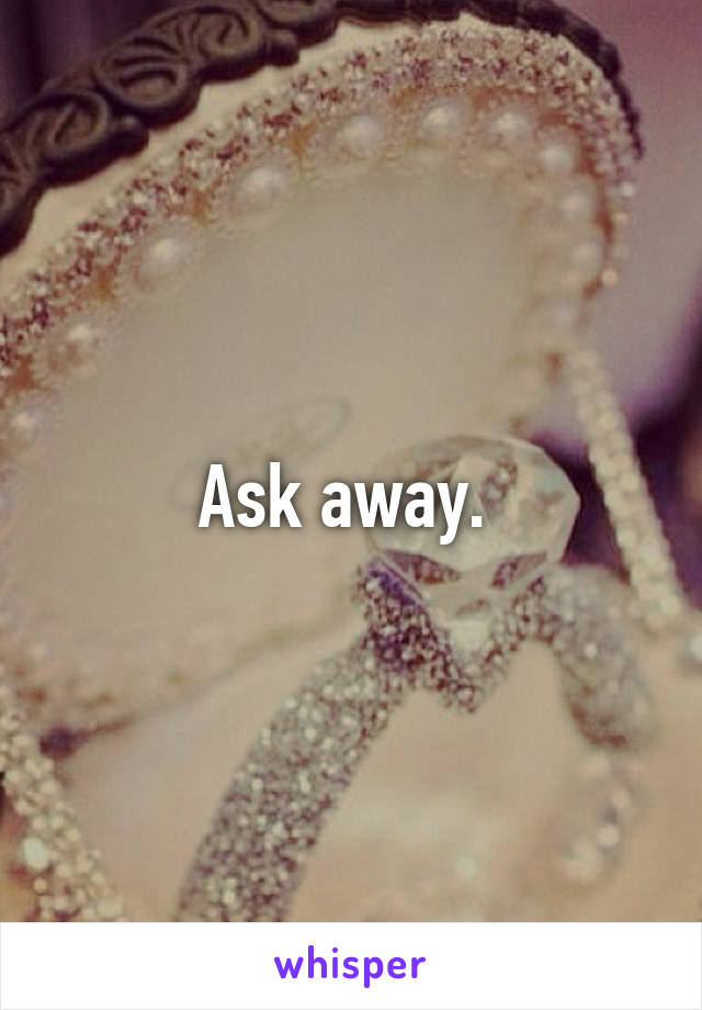 Ask away. 