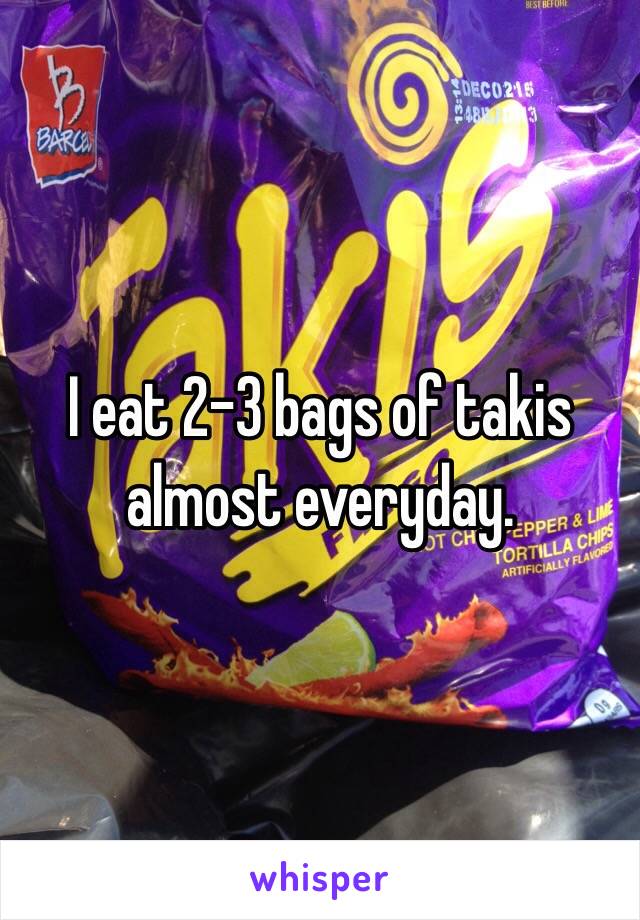 I eat 2-3 bags of takis almost everyday. 