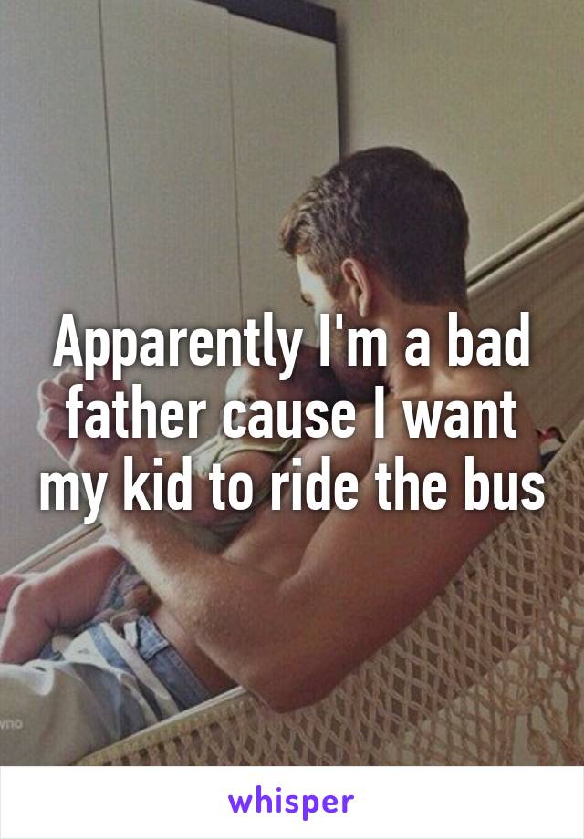 Apparently I'm a bad father cause I want my kid to ride the bus