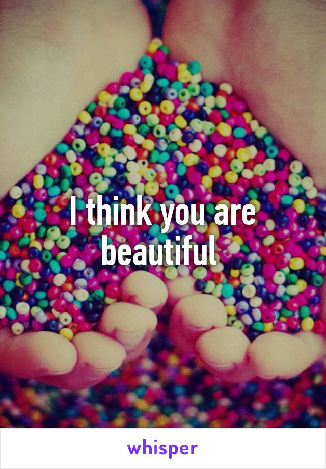 I think you are beautiful 