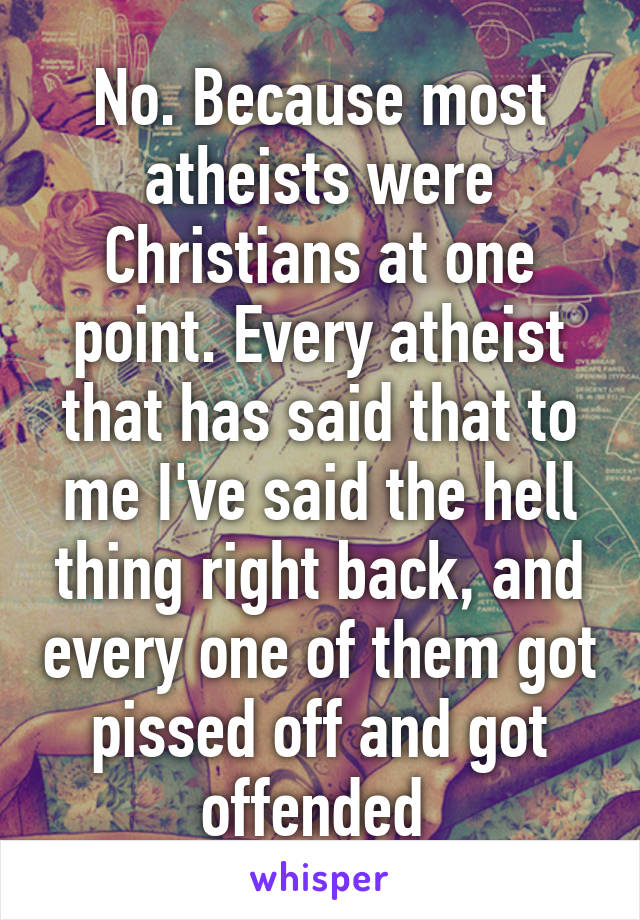 No. Because most atheists were Christians at one point. Every atheist that has said that to me I've said the hell thing right back, and every one of them got pissed off and got offended 