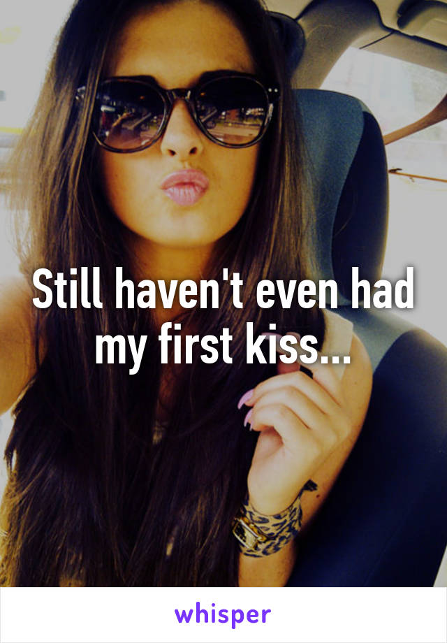 Still haven't even had my first kiss...