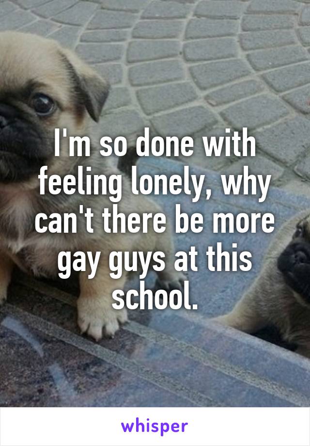 I'm so done with feeling lonely, why can't there be more gay guys at this school.