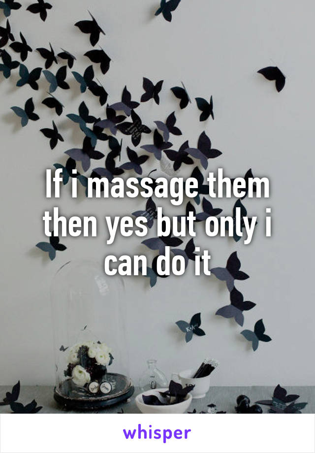 If i massage them then yes but only i can do it