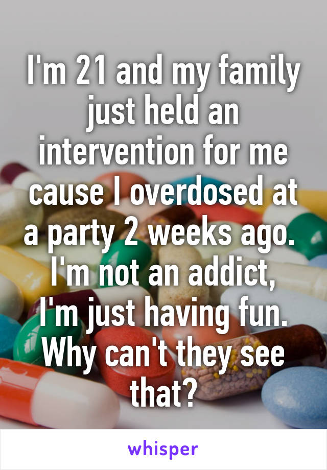 I'm 21 and my family just held an intervention for me cause I overdosed at a party 2 weeks ago. 
I'm not an addict, I'm just having fun. Why can't they see that?