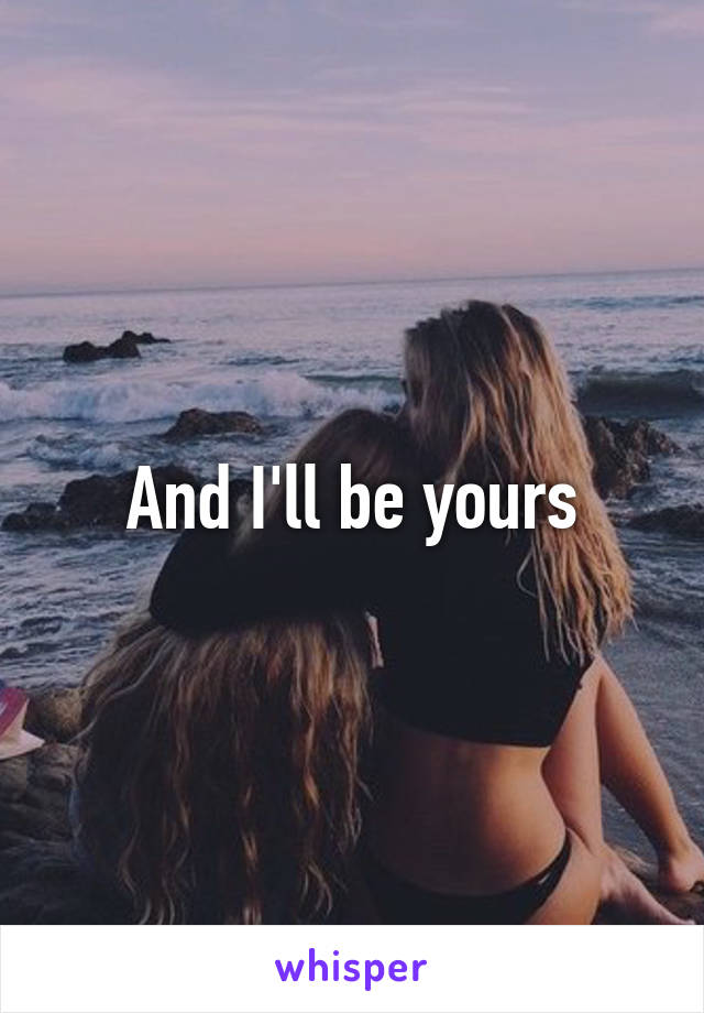 And I'll be yours