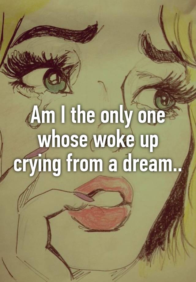 am-i-the-only-one-whose-woke-up-crying-from-a-dream