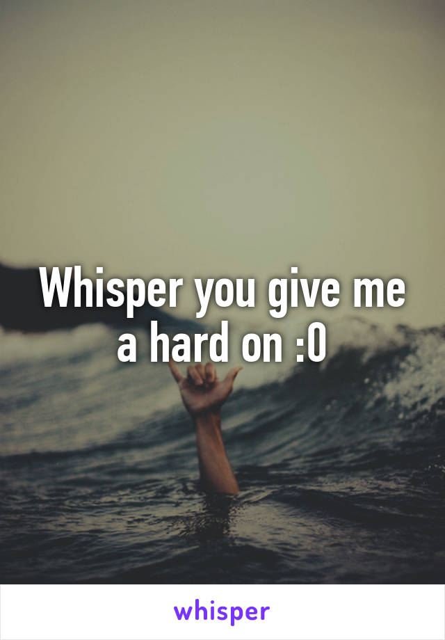 Whisper you give me a hard on :0