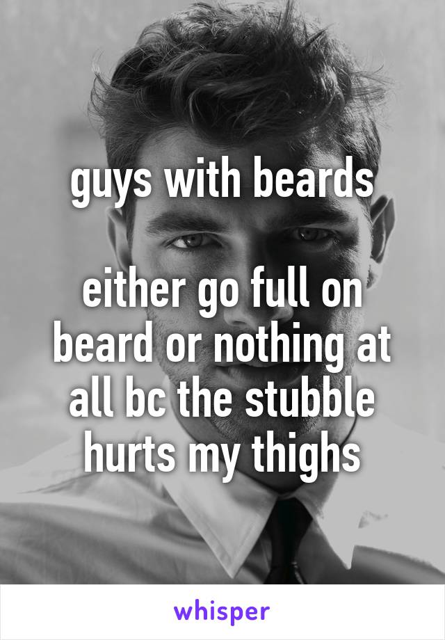 guys with beards

either go full on beard or nothing at all bc the stubble hurts my thighs