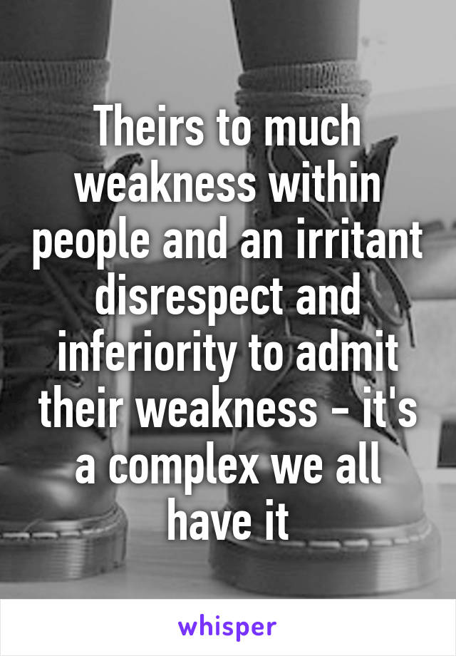 Theirs to much weakness within people and an irritant disrespect and inferiority to admit their weakness - it's a complex we all have it