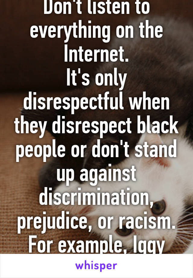 Don't listen to everything on the Internet.
It's only disrespectful when they disrespect black people or don't stand up against discrimination, prejudice, or racism. For example, Iggy Azelea claims...