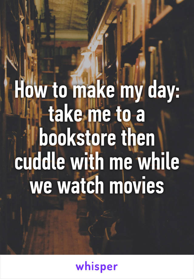 How to make my day: take me to a bookstore then cuddle with me while we watch movies