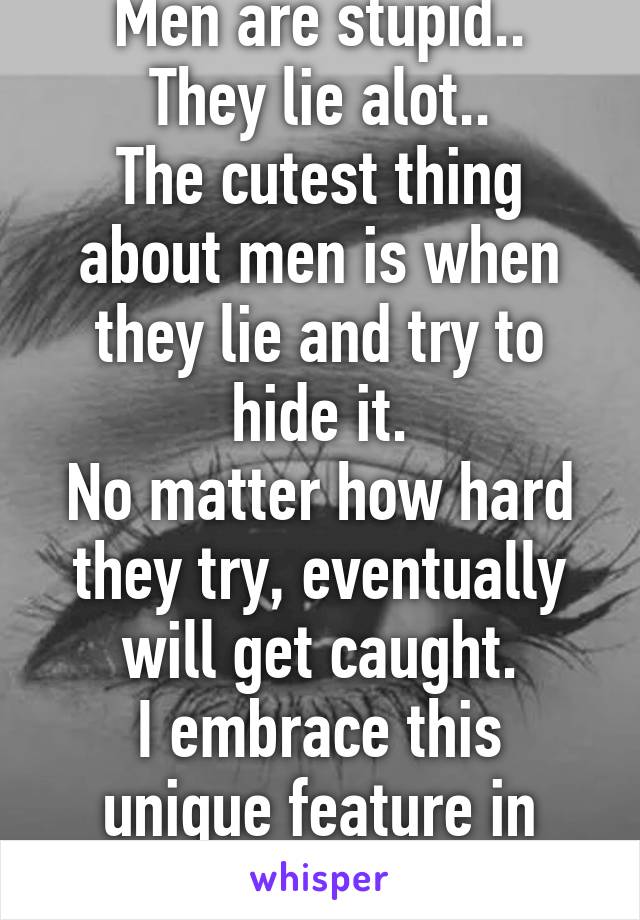 Men are stupid..
They lie alot..
The cutest thing about men is when they lie and try to hide it.
No matter how hard they try, eventually will get caught.
I embrace this unique feature in them.