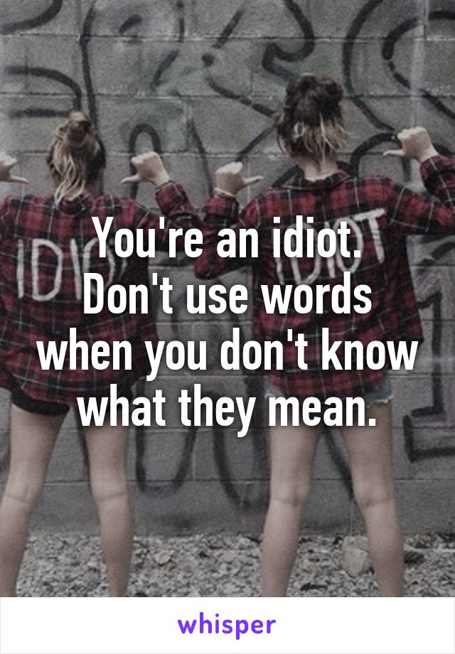 You're an idiot.
Don't use words when you don't know what they mean.