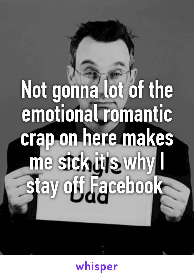 Not gonna lot of the emotional romantic crap on here makes me sick it's why I stay off Facebook 