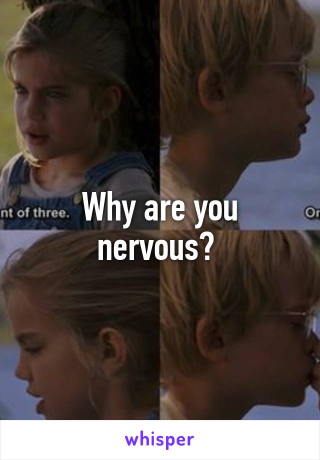 Why are you nervous? 