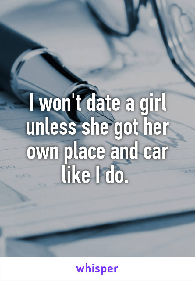 I won't date a girl unless she got her own place and car like I do. 